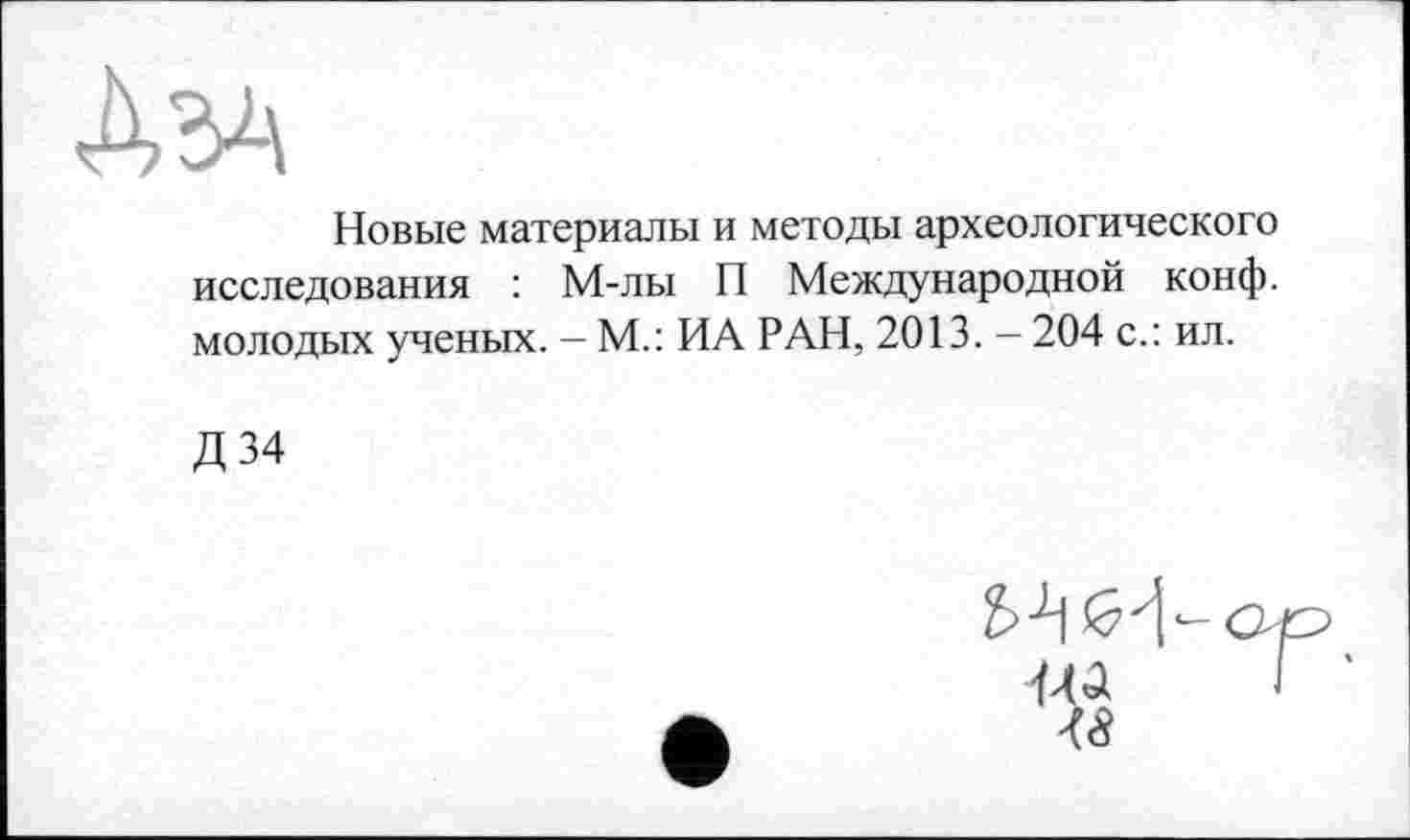 ﻿ДЗД
Новые материалы и методы археологического исследования : М-лы П Международной конф, молодых ученых. — М.: ИА РАН, 2013. - 204 с.: ил.
Д34